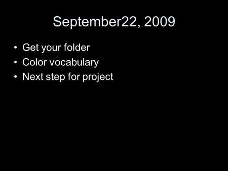 September22, 2009 Get your folder Color vocabulary Next step for project.