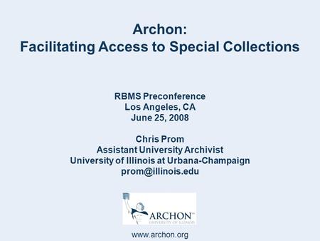 Www.archon.org Archon: Facilitating Access to Special Collections RBMS Preconference Los Angeles, CA June 25, 2008 Chris Prom Assistant University Archivist.