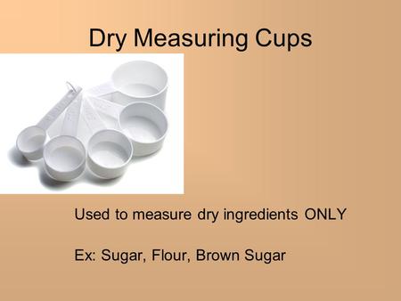 Used to measure dry ingredients ONLY Ex: Sugar, Flour, Brown Sugar