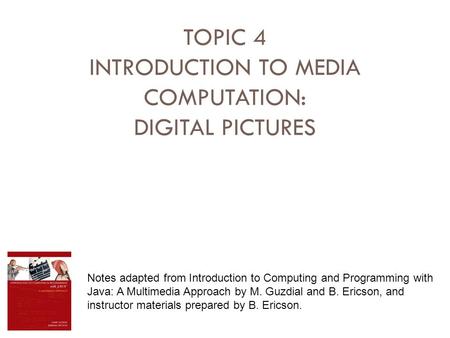TOPIC 4 INTRODUCTION TO MEDIA COMPUTATION: DIGITAL PICTURES Notes adapted from Introduction to Computing and Programming with Java: A Multimedia Approach.