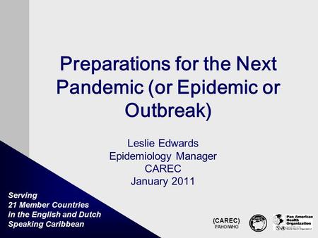 (CAREC) PAHO/WHO Serving 21 Member Countries in the English and Dutch Speaking Caribbean Preparations for the Next Pandemic (or Epidemic or Outbreak) Leslie.