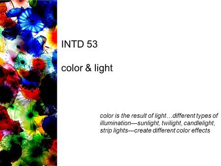 INTD 53 color & light color is the result of light…different types of illumination—sunlight, twilight, candlelight, strip lights—create different color.