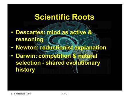 11 September 1998HKU Scientific Roots Descartes: mind as active & reasoning Newton: reductionist explanation Darwin: competition & natural selection -