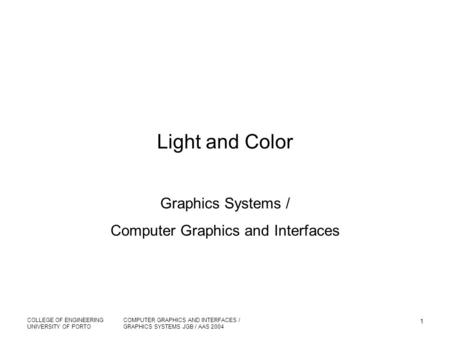 COLLEGE OF ENGINEERING UNIVERSITY OF PORTO COMPUTER GRAPHICS AND INTERFACES / GRAPHICS SYSTEMS JGB / AAS 2004 1 Light and Color Graphics Systems / Computer.