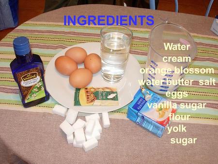 INGREDIENTS Water cream orange blossom water butter salt eggs vanilla sugar flour yolk sugar.