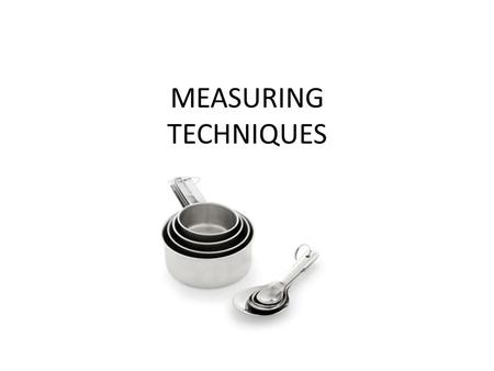 MEASURING TECHNIQUES. MEASURING TECHNIQUES TO USE: SPOON IN, LEVEL OFF SPOON IN, PACK DOWN, LEVEL OFF POUR IN AT EYE LEVEL CRACK INTO A SEPARATE BOWL.