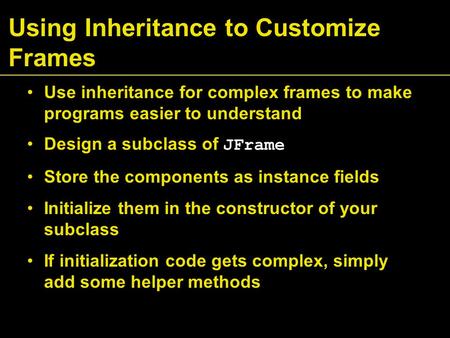 Using Inheritance to Customize Frames Use inheritance for complex frames to make programs easier to understand Design a subclass of JFrame Store the components.