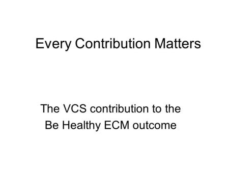 Every Contribution Matters The VCS contribution to the Be Healthy ECM outcome.