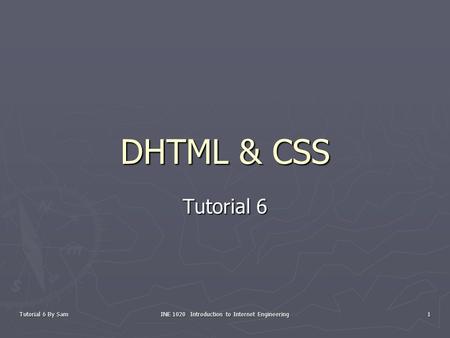 Tutorial 6 By Sam INE 1020 Introduction to Internet Engineering 1 DHTML & CSS Tutorial 6.