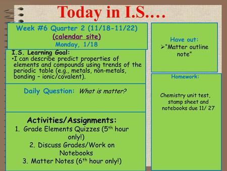 Week #6 Quarter 2 (11/18-11/22) (calendar site) (calendar site) Monday, 1/18 Have out:  “Matter outline note” Activities/Assignments: 1.Grade Elements.