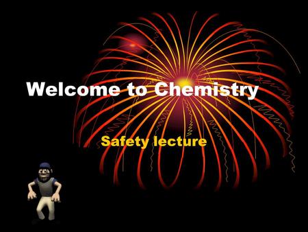 Welcome to Chemistry Safety lecture. Safety Rules The Laboratory is a place for serious work. Points will not be given for following the rules but points.