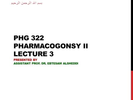 PHG 322 PHARMACOGONSY II LECTURE 3 PRESENTED BY ASSISTANT PROF. DR. EBTESAM ALSHEDDI بسم الله الرحمن الرحيم.