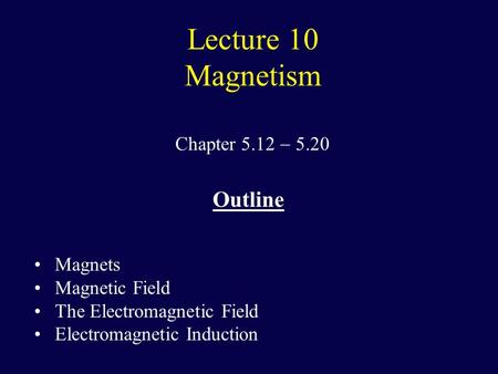 Lecture 10 Magnetism Chapter 5.12  5.20 Outline Magnets Magnetic Field The Electromagnetic Field Electromagnetic Induction.