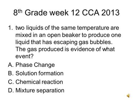 8 th Grade week 12 CCA 2013 1.two liquids of the same temperature are mixed in an open beaker to produce one liquid that has escaping gas bubbles. The.