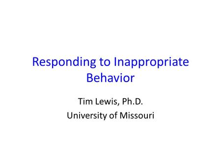 Responding to Inappropriate Behavior Tim Lewis, Ph.D. University of Missouri.