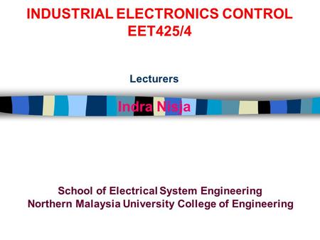 INDUSTRIAL ELECTRONICS CONTROL EET425/4 Lecturers Indra Nisja School of Electrical System Engineering Northern Malaysia University College of Engineering.