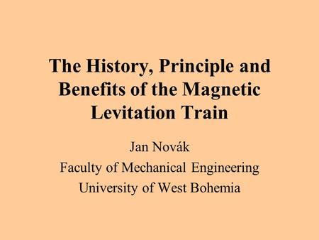 The History, Principle and Benefits of the Magnetic Levitation Train Jan Novák Faculty of Mechanical Engineering University of West Bohemia.