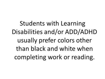 Students with Learning Disabilities and/or ADD/ADHD usually prefer colors other than black and white when completing work or reading.