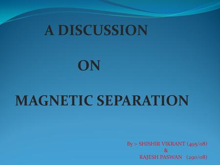 A DISCUSSION ON MAGNETIC SEPARATION By :- SHISHIR VIKRANT (495/08) & RAJESH PASWAN (290/08)