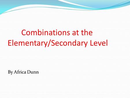 Combinations at the Elementary/Secondary Level By Africa Dunn.