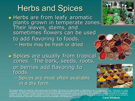 Herbs and Spices  Herbs are from leafy aromatic plants grown in temperate zones. Their leaves, stems, and sometimes flowers can be used to add flavoring.