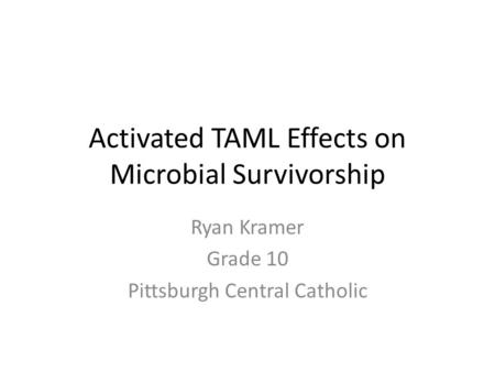 Activated TAML Effects on Microbial Survivorship Ryan Kramer Grade 10 Pittsburgh Central Catholic.