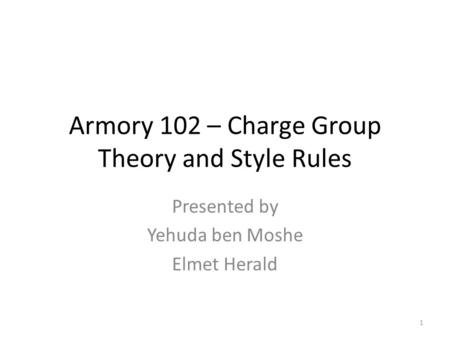Armory 102 – Charge Group Theory and Style Rules Presented by Yehuda ben Moshe Elmet Herald 1.