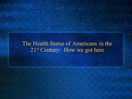 The Health Status of Americans in the 21 st Century: How we got here.