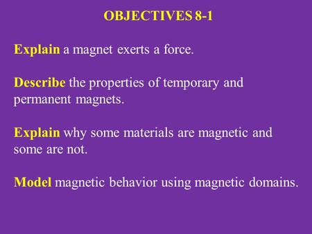 OBJECTIVES 8-1 Explain a magnet exerts a force. Describe the properties of temporary and permanent magnets. Explain why some materials are magnetic and.