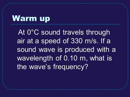 Warm up At 0°C sound travels through air at a speed of 330 m/s. If a sound wave is produced with a wavelength of 0.10 m, what is the wave’s frequency?