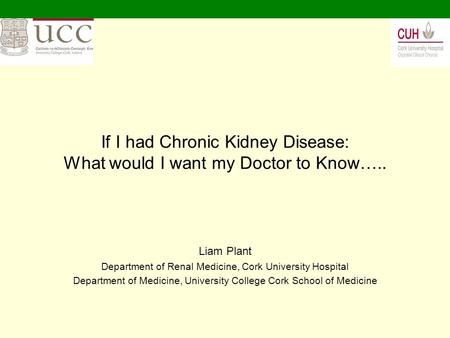 If I had Chronic Kidney Disease: What would I want my Doctor to Know….. Liam Plant Department of Renal Medicine, Cork University Hospital Department of.