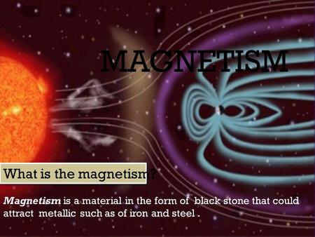 MAGNETISM Magnetism is a material in the form of black stone that could attract metallic such as of iron and steel. What is the magnetism?