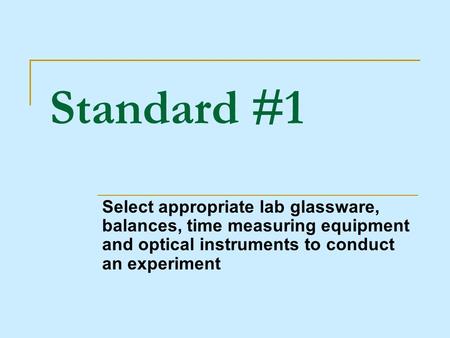 Standard #1 Select appropriate lab glassware, balances, time measuring equipment and optical instruments to conduct an experiment.