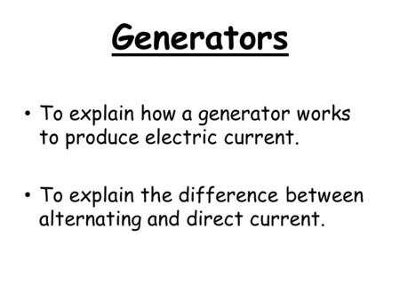 Generators To explain how a generator works to produce electric current. To explain the difference between alternating and direct current.