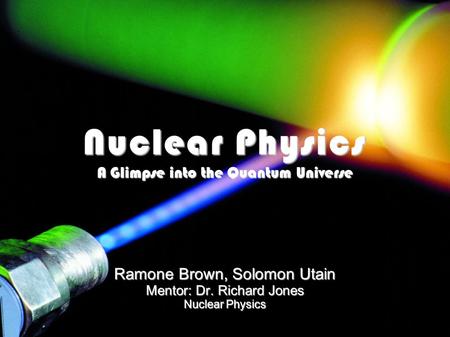 Nuclear Physics A Glimpse into the Quantum Universe Ramone Brown, Solomon Utain Mentor: Dr. Richard Jones Nuclear Physics 1.