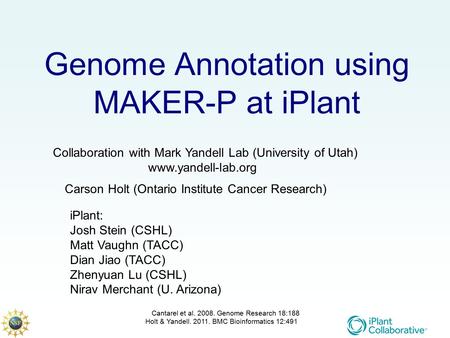 Genome Annotation using MAKER-P at iPlant Collaboration with Mark Yandell Lab (University of Utah) www.yandell-lab.org iPlant: Josh Stein (CSHL) Matt Vaughn.