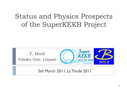 Status and Physics Prospects of the SuperKEKB Project Y. Horii Tohoku Univ. (Japan) 1 5th March 2011, La Thuile 2011.