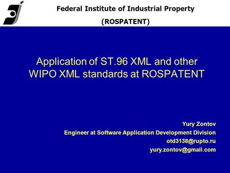 Application of ST.96 XML and other WIPO XML standards at ROSPATENT Federal Institute of Industrial Property (ROSPATENT) Yury Zontov Engineer at Software.