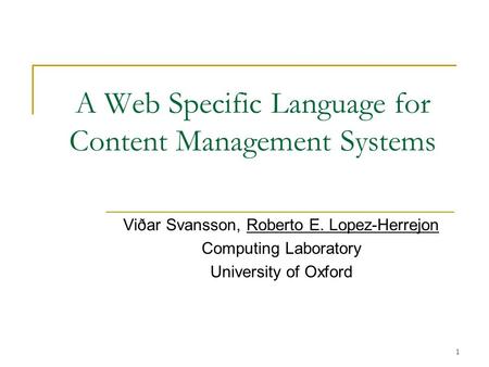 1 A Web Specific Language for Content Management Systems Viðar Svansson, Roberto E. Lopez-Herrejon Computing Laboratory University of Oxford.