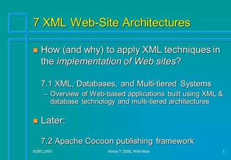 SDPL 2001Notes 7: XML Web Sites1 7 XML Web-Site Architectures n How (and why) to apply XML techniques in the implementation of Web sites? 7.1 XML, Databases,