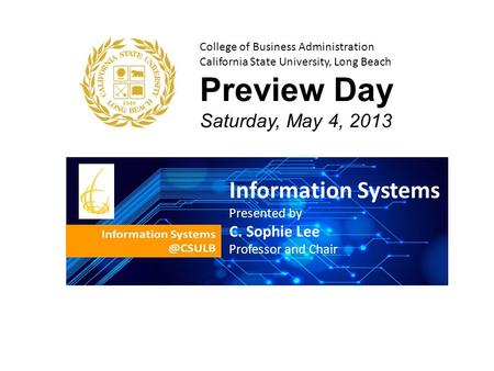 College of Business Administration California State University, Long Beach Preview Day Saturday, May 4, 2013 Information Systems Presented by C. Sophie.