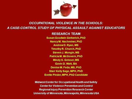 OCCUPATIONAL VIOLENCE IN THE SCHOOLS: A CASE-CONTROL STUDY OF PHYSICAL ASSAULT AGAINST EDUCATORS RESEARCH TEAM Susan Goodwin Gerberich, PhD Nancy M. Nachreiner,