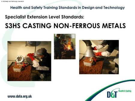 © the Design and Technology Association Health and Safety Training Standards in Design and Technology S3HS CASTING NON-FERROUS METALS Specialist Extension.