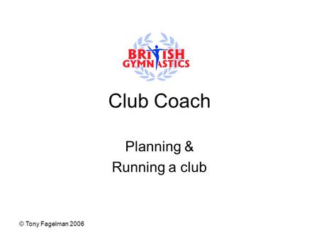 © Tony Fagelman 2006 Club Coach Planning & Running a club.