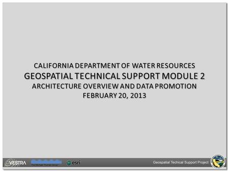 CALIFORNIA DEPARTMENT OF WATER RESOURCES GEOSPATIAL TECHNICAL SUPPORT MODULE 2 ARCHITECTURE OVERVIEW AND DATA PROMOTION FEBRUARY 20, 2013.