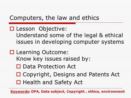 Computers, the law and ethics  Lesson Objective: Understand some of the legal & ethical issues in developing computer systems  Learning Outcome: Know.