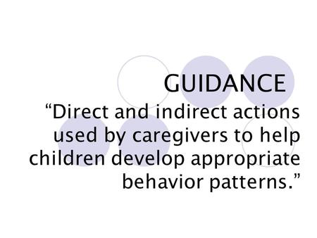 GUIDANCE “Direct and indirect actions used by caregivers to help children develop appropriate behavior patterns.”