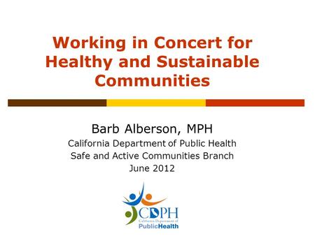 Working in Concert for Healthy and Sustainable Communities Barb Alberson, MPH California Department of Public Health Safe and Active Communities Branch.