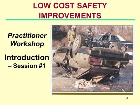 1-1 LOW COST SAFETY IMPROVEMENTS Practitioner Workshop Introduction – Session #1.