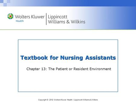 Copyright © 2012 Wolters Kluwer Health | Lippincott Williams & Wilkins Textbook for Nursing Assistants Chapter 13: The Patient or Resident Environment.